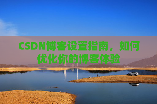CSDN博客设置指南,如何优化你的博客体验